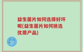 益生菌片如何选择好坏呢(益生菌片如何挑选优质产品)