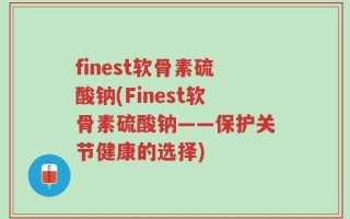 finest软骨素硫酸钠(Finest软骨素硫酸钠——保护关节健康的选择)