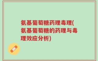 氨基葡萄糖药理毒理(氨基葡萄糖的药理与毒理效应分析)
