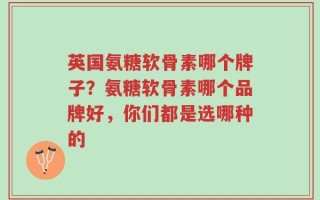英国氨糖软骨素哪个牌子？氨糖软骨素哪个品牌好，你们都是选哪种的