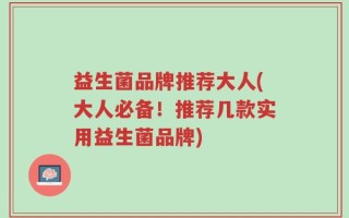益生菌品牌推荐大人(大人必备！推荐几款实用益生菌品牌)