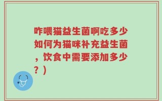 咋喂猫益生菌啊吃多少如何为猫咪补充益生菌，饮食中需要添加多少？)