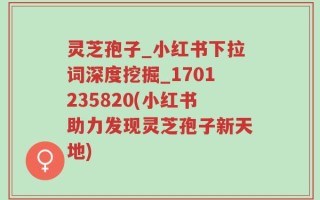 灵芝孢子_小红书下拉词深度挖掘_1701235820(小红书助力发现灵芝孢子新天地)