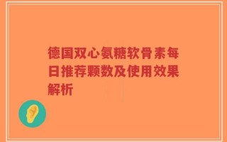 德国双心氨糖软骨素每日推荐颗数及使用效果解析