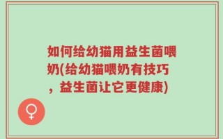 如何给幼猫用益生菌喂奶(给幼猫喂奶有技巧，益生菌让它更健康)