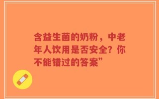 含益生菌的奶粉，中老年人饮用是否安全？你不能错过的答案”