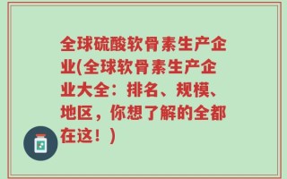 全球硫酸软骨素生产企业(全球软骨素生产企业大全：排名、规模、地区，你想了解的全都在这！)