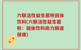 六联活性益生菌粉固体饮料(六联活性益生菌粉：固体饮料助力肠道健康)
