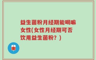 益生菌粉月经期能喝嘛女性(女性月经期可否饮用益生菌粉？)