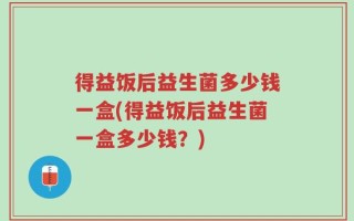 得益饭后益生菌多少钱一盒(得益饭后益生菌一盒多少钱？)