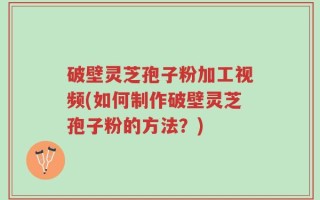 破壁灵芝孢子粉加工视频(如何制作破壁灵芝孢子粉的方法？)