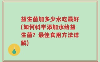 益生菌加多少水吃最好(如何科学添加水给益生菌？最佳食用方法详解)