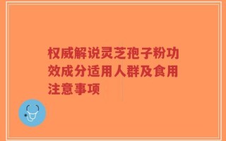 权威解说灵芝孢子粉功效成分适用人群及食用注意事项