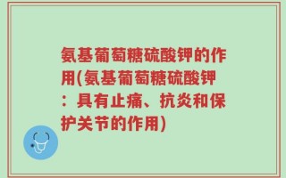 氨基葡萄糖硫酸钾的作用(氨基葡萄糖硫酸钾：具有止痛、抗炎和保护关节的作用)