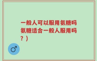一般人可以服用氨糖吗氨糖适合一般人服用吗？)