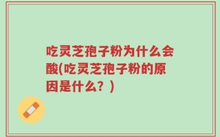 吃灵芝孢子粉为什么会酸(吃灵芝孢子粉的原因是什么？)