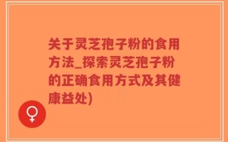 关于灵芝孢子粉的食用方法_探索灵芝孢子粉的正确食用方式及其健康益处)