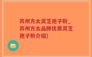 苏州方太灵芝孢子粉_苏州方太品牌优质灵芝孢子粉介绍)