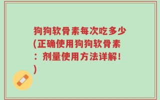 狗狗软骨素每次吃多少(正确使用狗狗软骨素：剂量使用方法详解！)