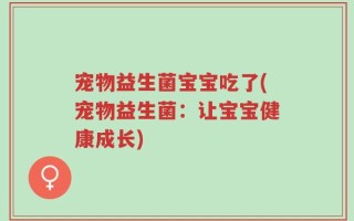宠物益生菌宝宝吃了(宠物益生菌：让宝宝健康成长)