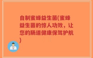 自制蜜蜂益生菌(蜜蜂益生菌的惊人功效，让您的肠道健康保驾护航)
