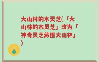 大山林的木灵芝(「大山林的木灵芝」改为「神奇灵芝藏匿大山林」)