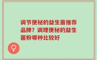 调节便秘的益生菌推荐品牌？调理便秘的益生菌粉哪种比较好