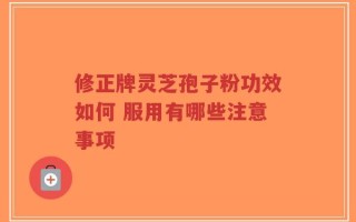 修正牌灵芝孢子粉功效如何 服用有哪些注意事项