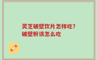 灵芝破壁饮片怎样吃？破壁粉该怎么吃