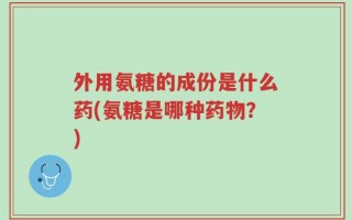 外用氨糖的成份是什么药(氨糖是哪种药物？)