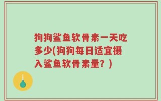 狗狗鲨鱼软骨素一天吃多少(狗狗每日适宜摄入鲨鱼软骨素量？)