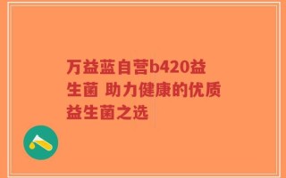 万益蓝自营b420益生菌 助力健康的优质益生菌之选