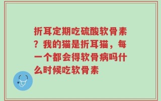 折耳定期吃硫酸软骨素？我的猫是折耳猫，每一个都会得软骨病吗什么时候吃软骨素