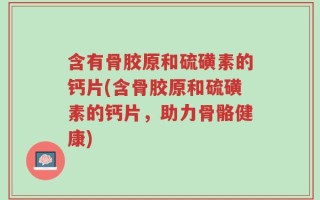 含有骨胶原和硫磺素的钙片(含骨胶原和硫磺素的钙片，助力骨骼健康)