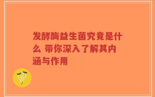 发酵酶益生菌究竟是什么 带你深入了解其内涵与作用