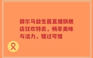 健尔马益生菌直播旗舰店狂欢特卖，畅享美味与活力，错过可惜