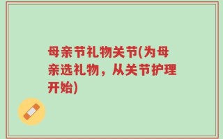 母亲节礼物关节(为母亲选礼物，从关节护理开始)