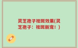 灵芝孢子祛斑效果(灵芝孢子：祛斑新宠！)
