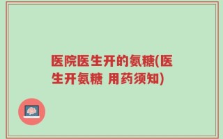 医院医生开的氨糖(医生开氨糖 用药须知)