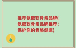 推荐氨糖软骨素品牌(氨糖软骨素品牌推荐：保护你的骨骼健康)