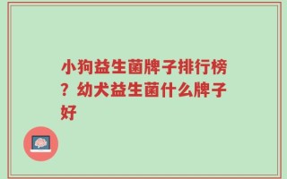 小狗益生菌牌子排行榜？幼犬益生菌什么牌子好