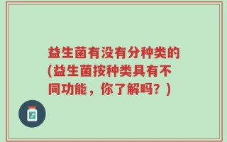 益生菌有没有分种类的(益生菌按种类具有不同功能，你了解吗？)