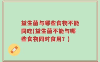 益生菌与哪些食物不能同吃(益生菌不能与哪些食物同时食用？)