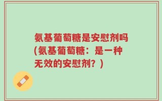 氨基葡萄糖是安慰剂吗(氨基葡萄糖：是一种无效的安慰剂？)