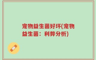 宠物益生菌好坏(宠物益生菌：利弊分析)