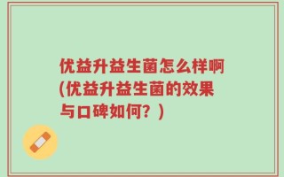 优益升益生菌怎么样啊(优益升益生菌的效果与口碑如何？)
