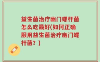 益生菌治疗幽门螺杆菌怎么吃最好(如何正确服用益生菌治疗幽门螺杆菌？)
