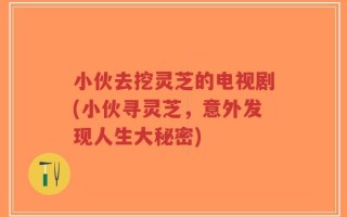 小伙去挖灵芝的电视剧(小伙寻灵芝，意外发现人生大秘密)
