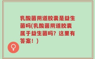 乳酸菌阴道胶囊是益生菌吗(乳酸菌阴道胶囊属于益生菌吗？这里有答案！)