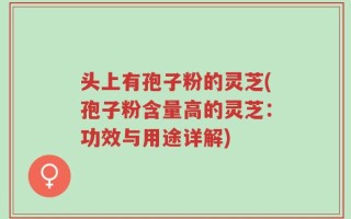 头上有孢子粉的灵芝(孢子粉含量高的灵芝：功效与用途详解)